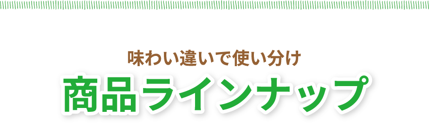 味わい違いで使い分け　商品ラインナップ
