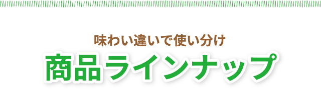 味わい違いで使い分け　商品ラインナップ