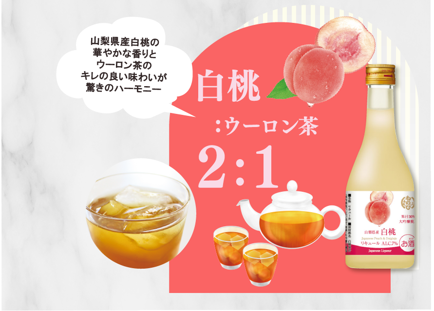 白桃:ウーロン茶2：1　山梨県産白桃の華やかな香りとウーロン茶のキレの良い味わいが驚きのハーモニー