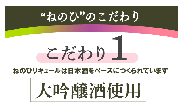 ”ねのひ”のこだわり　こだわり1　ねのひリキュールは日本酒をベースにつくられています　大吟醸酒使用
