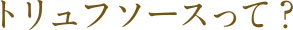トリュフソースって？